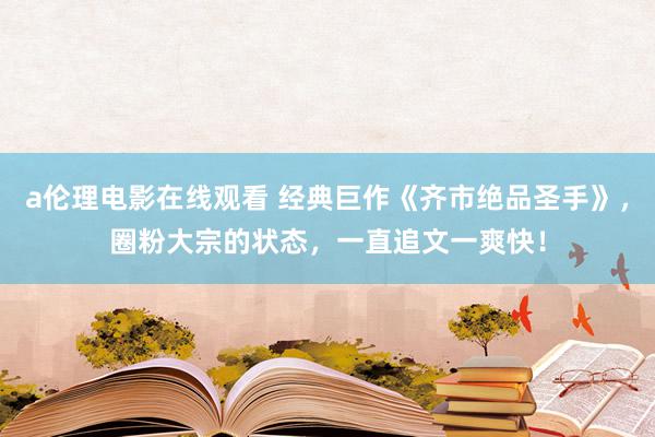 a伦理电影在线观看 经典巨作《齐市绝品圣手》，圈粉大宗的状态，一直追文一爽快！