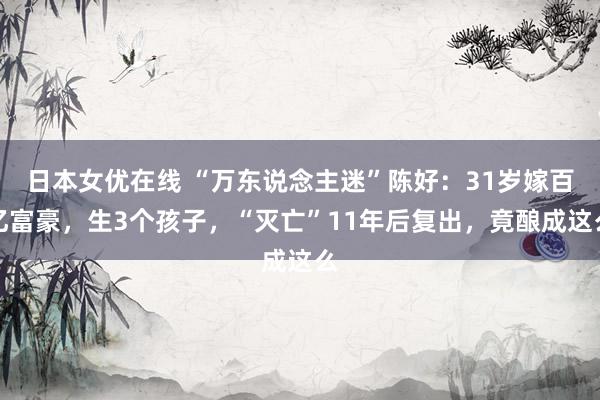 日本女优在线 “万东说念主迷”陈好：31岁嫁百亿富豪，生3个孩子，“灭亡”11年后复出，竟酿成这么