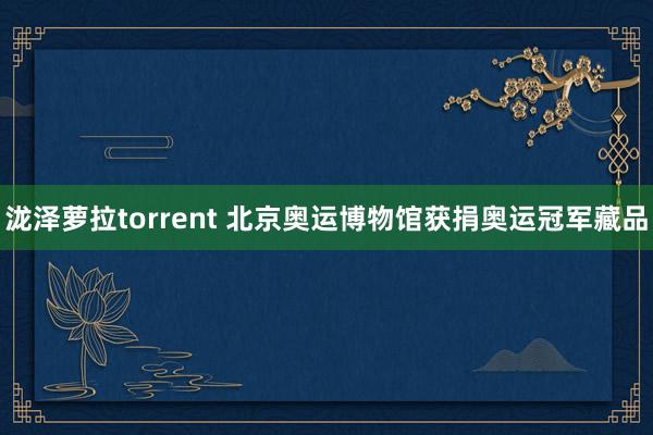 泷泽萝拉torrent 北京奥运博物馆获捐奥运冠军藏品