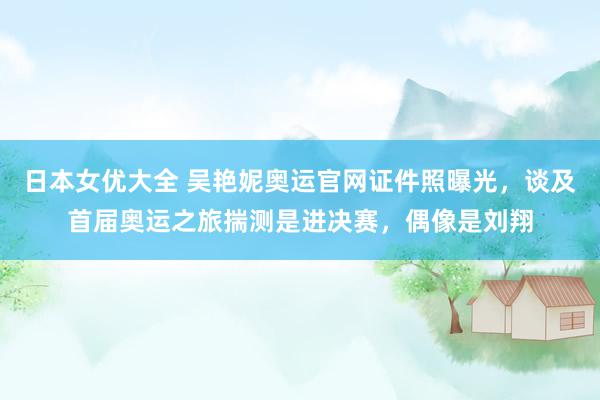 日本女优大全 吴艳妮奥运官网证件照曝光，谈及首届奥运之旅揣测是进决赛，偶像是刘翔