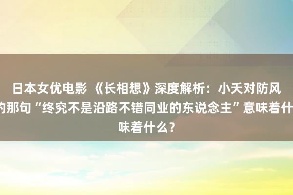 日本女优电影 《长相想》深度解析：小夭对防风邶的那句“终究不是沿路不错同业的东说念主”意味着什么？