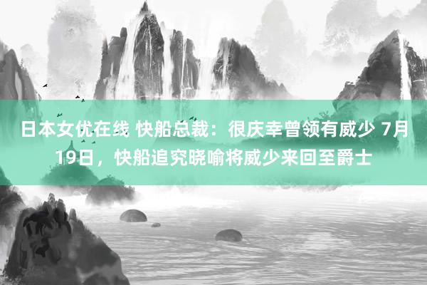 日本女优在线 快船总裁：很庆幸曾领有威少 7月19日，快船追究晓喻将威少来回至爵士