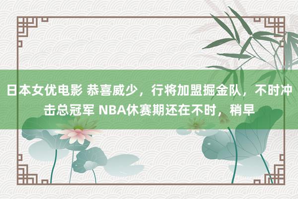 日本女优电影 恭喜威少，行将加盟掘金队，不时冲击总冠军 NBA休赛期还在不时，稍早