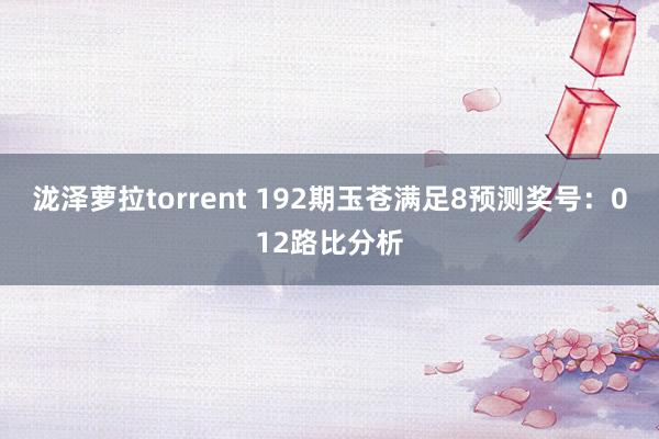 泷泽萝拉torrent 192期玉苍满足8预测奖号：012路比分析