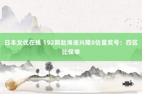 日本女优在线 192期赵海迪兴隆8估量奖号：四区比保举