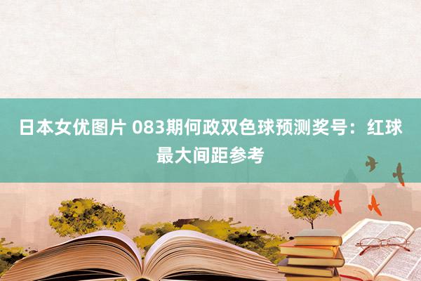 日本女优图片 083期何政双色球预测奖号：红球最大间距参考