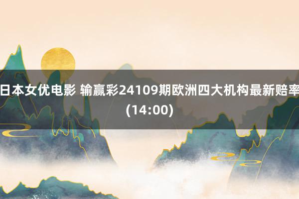 日本女优电影 输赢彩24109期欧洲四大机构最新赔率(14:00)