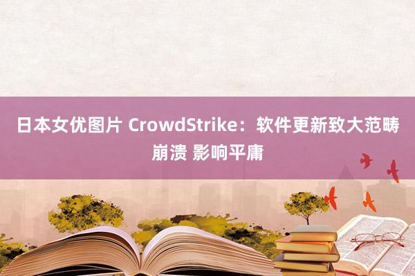 日本女优图片 CrowdStrike：软件更新致大范畴崩溃 影响平庸