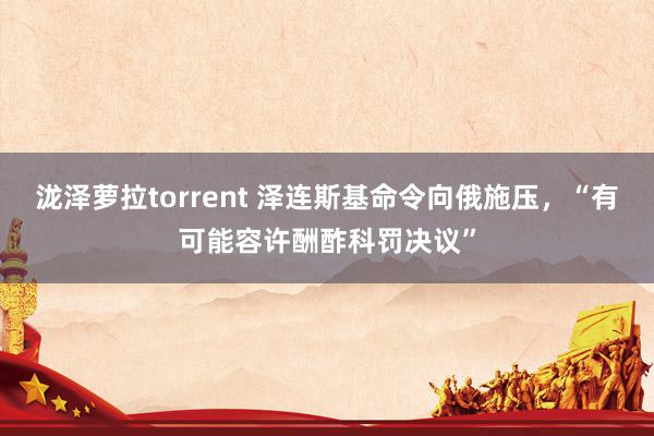 泷泽萝拉torrent 泽连斯基命令向俄施压，“有可能容许酬酢科罚决议”