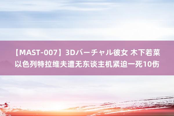 【MAST-007】3Dバーチャル彼女 木下若菜 以色列特拉维夫遭无东谈主机紧迫　一死10伤