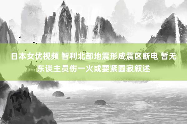 日本女优视频 智利北部地震形成震区断电 暂无东谈主员伤一火或要紧圆寂叙述