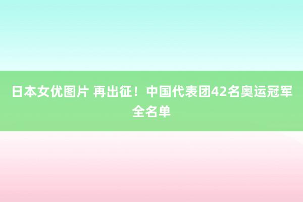 日本女优图片 再出征！中国代表团42名奥运冠军全名单