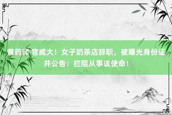 黄药师 官威大！女子奶茶店辞职，被曝光身份证并公告：拦阻从事该使命！