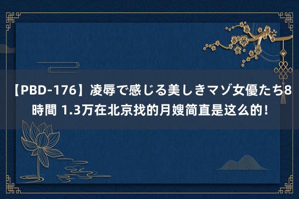 【PBD-176】凌辱で感じる美しきマゾ女優たち8時間 1.3万在北京找的月嫂简直是这么的！