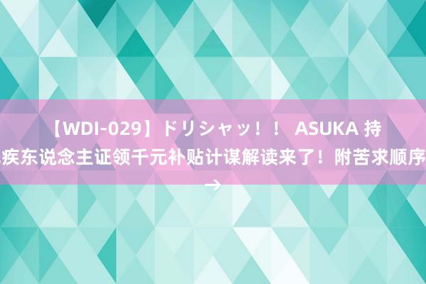 【WDI-029】ドリシャッ！！ ASUKA 持残疾东说念主证领千元补贴计谋解读来了！附苦求顺序→