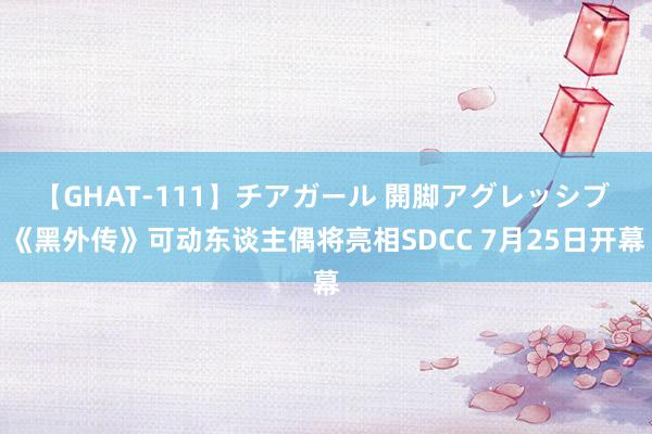 【GHAT-111】チアガール 開脚アグレッシブ 《黑外传》可动东谈主偶将亮相SDCC 7月25日开幕