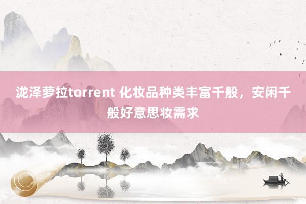 泷泽萝拉torrent 化妆品种类丰富千般，安闲千般好意思妆需求