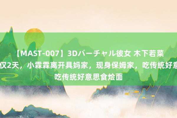 【MAST-007】3Dバーチャル彼女 木下若菜 不受宠？仅2天，小霖霖离开具妈家，现身保姆家，吃传统好意思食烩面