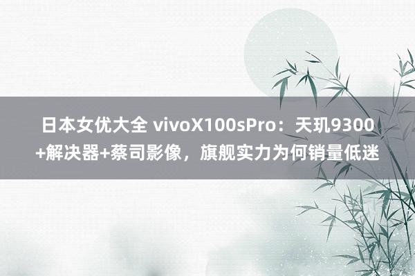 日本女优大全 vivoX100sPro：天玑9300+解决器+蔡司影像，旗舰实力为何销量低迷