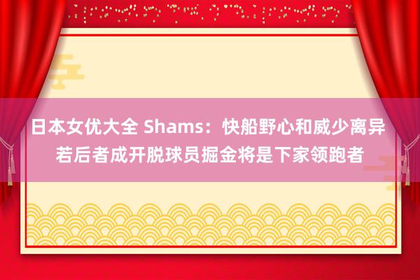 日本女优大全 Shams：快船野心和威少离异 若后者成开脱球员掘金将是下家领跑者