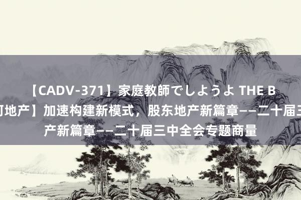 【CADV-371】家庭教師でしようよ THE BEST 2 【中国星河地产】加速构建新模式，股东地产新篇章——二十届三中全会专题商量