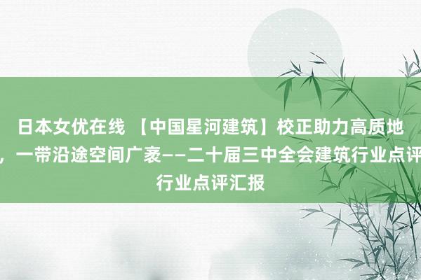 日本女优在线 【中国星河建筑】校正助力高质地发展，一带沿途空间广袤——二十届三中全会建筑行业点评汇报