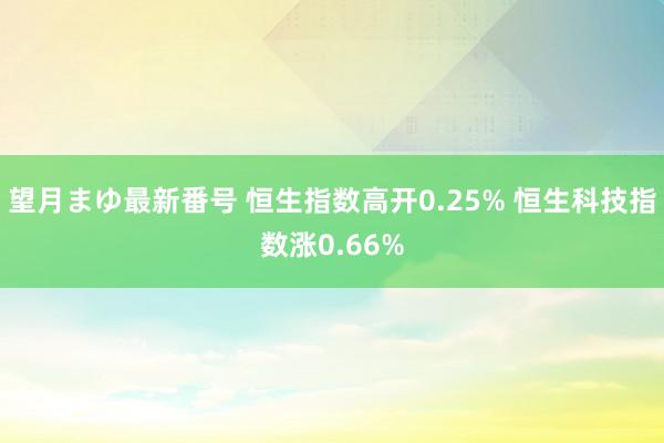 望月まゆ最新番号 恒生指数高开0.25% 恒生科技指数涨0.66%