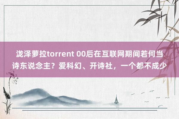 泷泽萝拉torrent 00后在互联网期间若何当诗东说念主？爱科幻、开诗社，一个都不成少