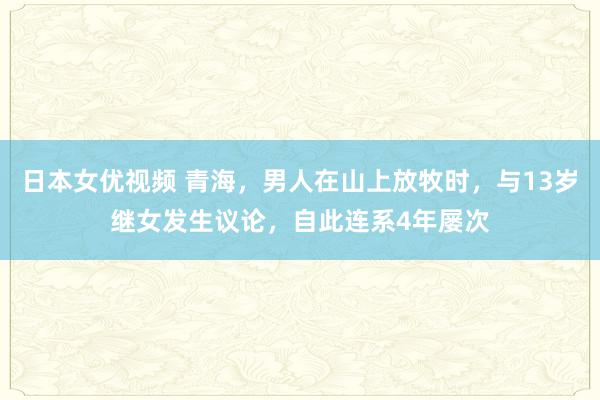 日本女优视频 青海，男人在山上放牧时，与13岁继女发生议论，自此连系4年屡次