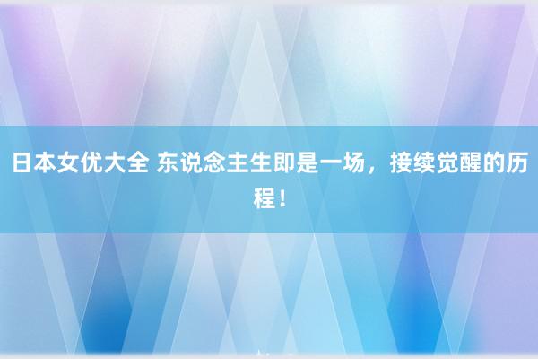 日本女优大全 东说念主生即是一场，接续觉醒的历程！