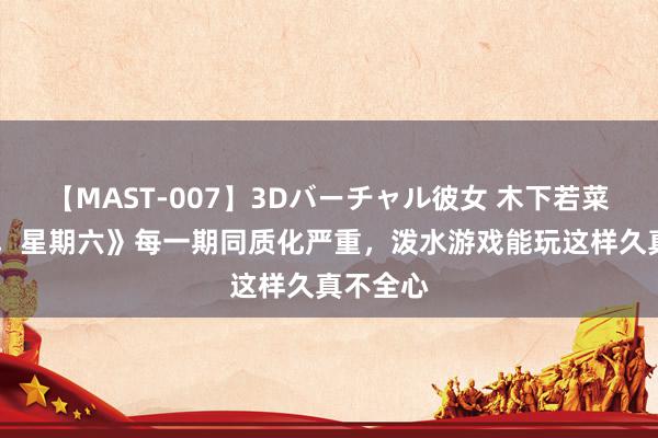 【MAST-007】3Dバーチャル彼女 木下若菜 《你好，星期六》每一期同质化严重，泼水游戏能玩这样久真不全心