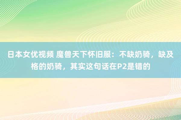 日本女优视频 魔兽天下怀旧服：不缺奶骑，缺及格的奶骑，其实这句话在P2是错的