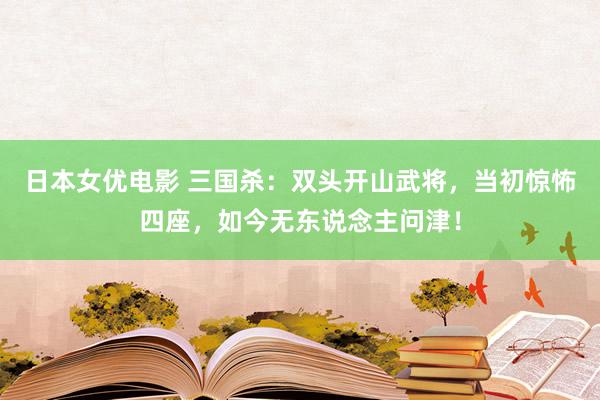 日本女优电影 三国杀：双头开山武将，当初惊怖四座，如今无东说念主问津！