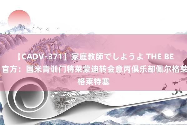 【CADV-371】家庭教師でしようよ THE BEST 2 官方：国米青训门将莱蒙迪转会意丙俱乐部佩尔格莱特塞