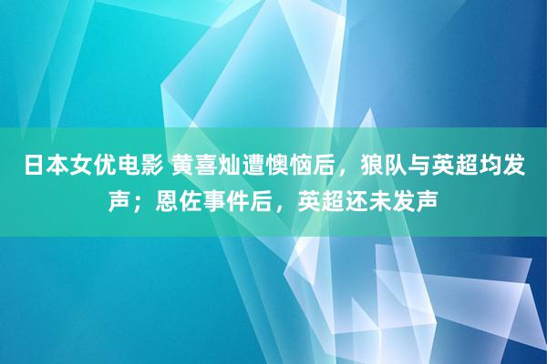 日本女优电影 黄喜灿遭懊恼后，狼队与英超均发声；恩佐事件后，英超还未发声