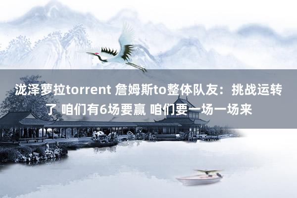 泷泽萝拉torrent 詹姆斯to整体队友：挑战运转了 咱们有6场要赢 咱们要一场一场来