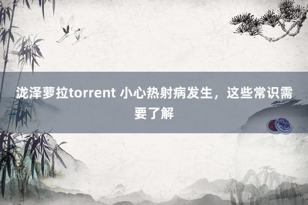 泷泽萝拉torrent 小心热射病发生，这些常识需要了解