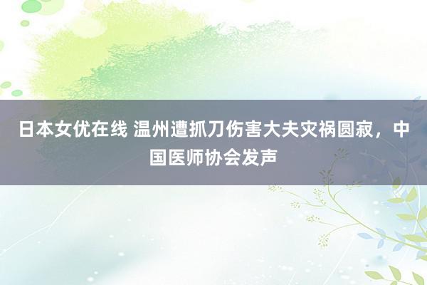 日本女优在线 温州遭抓刀伤害大夫灾祸圆寂，中国医师协会发声