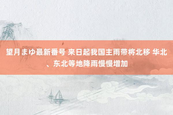 望月まゆ最新番号 来日起我国主雨带将北移 华北、东北等地降雨慢慢增加