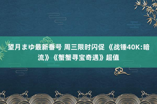 望月まゆ最新番号 周三限时闪促 《战锤40K:暗流》《蟹蟹寻宝奇遇》超值