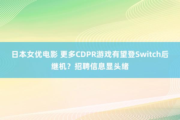 日本女优电影 更多CDPR游戏有望登Switch后继机？招聘信息显头绪