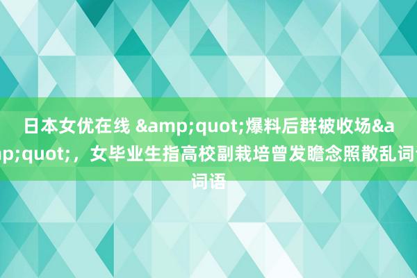 日本女优在线 &quot;爆料后群被收场&quot;，女毕业生指高校副栽培曾发瞻念照散乱词语