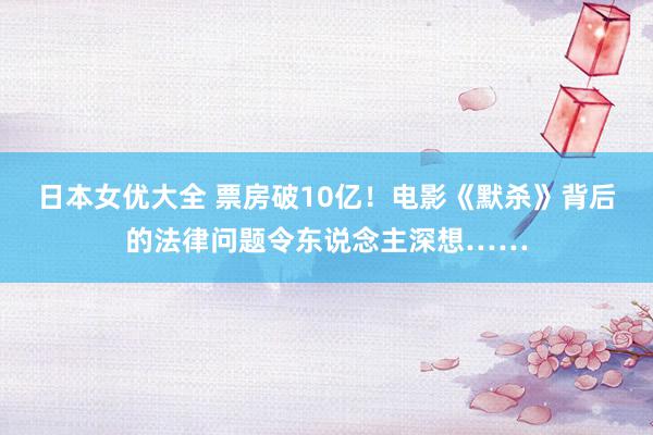 日本女优大全 票房破10亿！电影《默杀》背后的法律问题令东说念主深想……