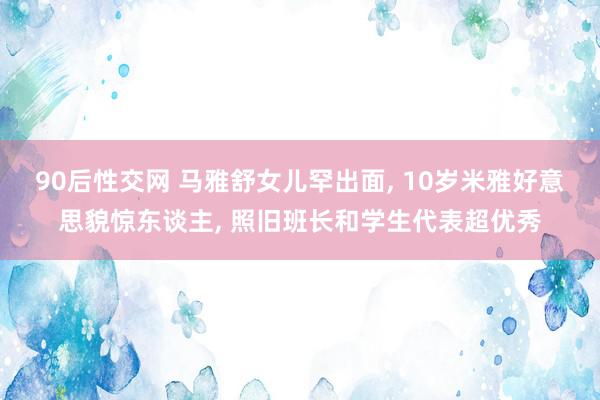 90后性交网 马雅舒女儿罕出面, 10岁米雅好意思貌惊东谈主, 照旧班长和学生代表超优秀