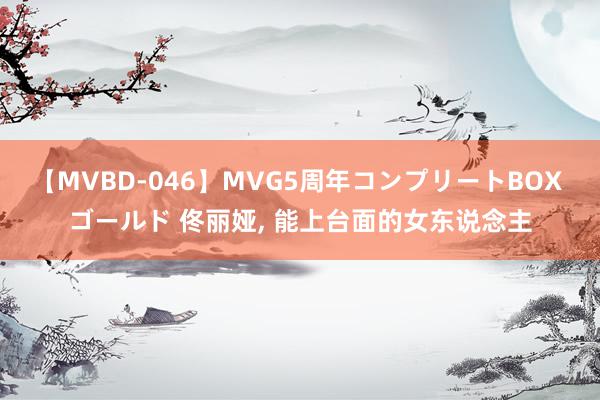 【MVBD-046】MVG5周年コンプリートBOX ゴールド 佟丽娅, 能上台面的女东说念主