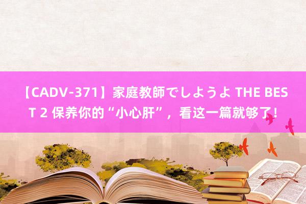 【CADV-371】家庭教師でしようよ THE BEST 2 保养你的“小心肝”，看这一篇就够了！