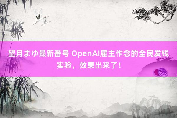 望月まゆ最新番号 OpenAI雇主作念的全民发钱实验，效果出来了！