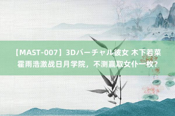 【MAST-007】3Dバーチャル彼女 木下若菜 霍雨浩激战日月学院，不测赢取女仆一枚？