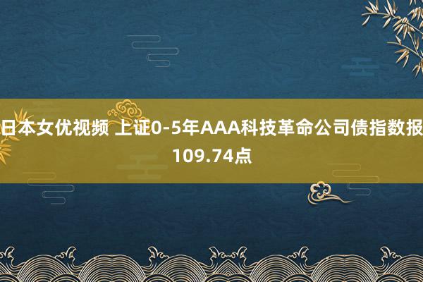 日本女优视频 上证0-5年AAA科技革命公司债指数报109.74点