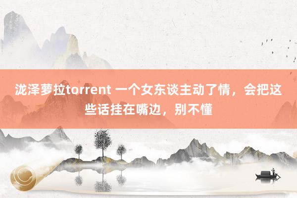 泷泽萝拉torrent 一个女东谈主动了情，会把这些话挂在嘴边，别不懂